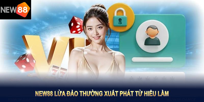 Tin NEW88 lừa đảo thường do hiểu lầm hoặc cạnh tranh không lành mạnh