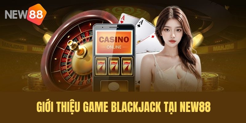 Giới thiệu tổng quan về BlackJack NEW88