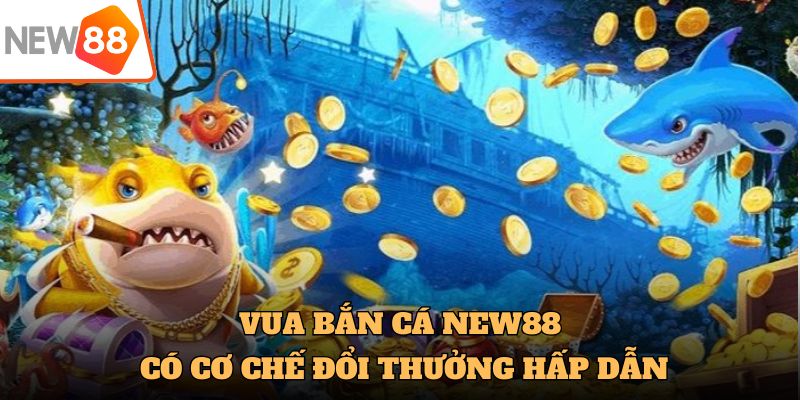 Vua bắn cá tại NEW88 có cơ chế đổi thưởng hấp dẫn